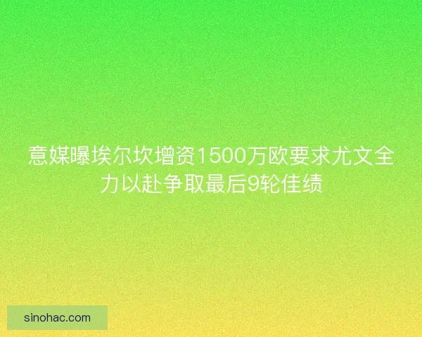 意媒曝埃尔坎增资1500万欧要求尤文全力以赴争取最后9轮佳绩