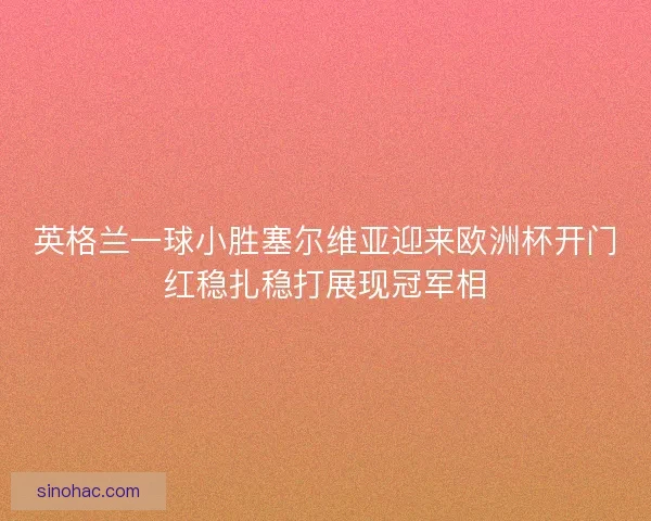 英格兰一球小胜塞尔维亚迎来欧洲杯开门红稳扎稳打展现冠军相