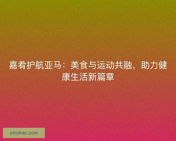 嘉肴护航亚马：美食与运动共融，助力健康生活新篇章