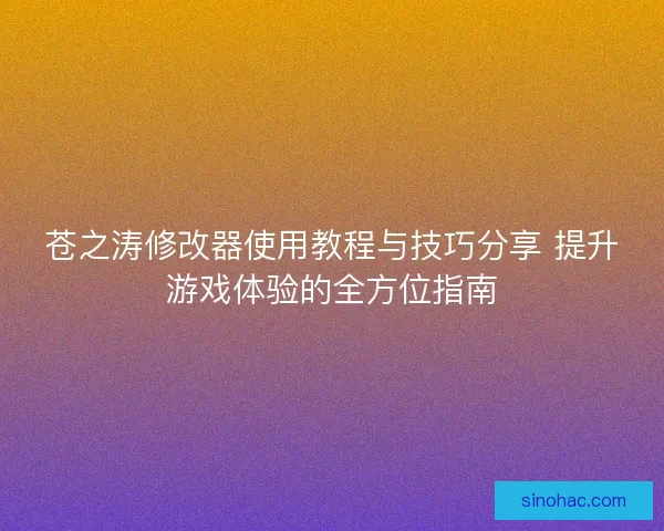 苍之涛修改器使用教程与技巧分享 提升游戏体验的全方位指南