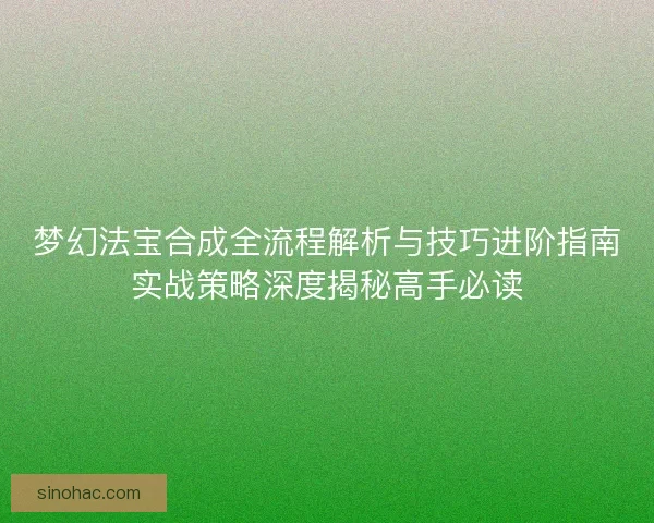 梦幻法宝合成全流程解析与技巧进阶指南实战策略深度揭秘高手必读