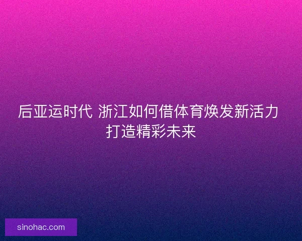 后亚运时代 浙江如何借体育焕发新活力 打造精彩未来