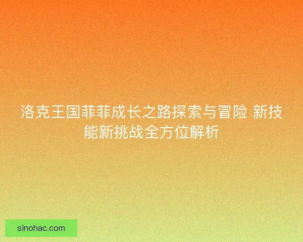 洛克王国菲菲成长之路探索与冒险 新技能新挑战全方位解析