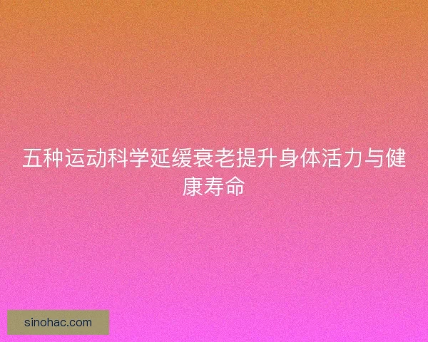 五种运动科学延缓衰老提升身体活力与健康寿命