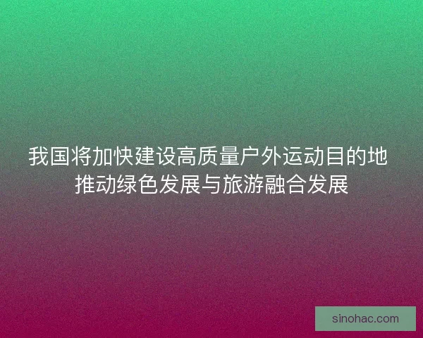 我国将加快建设高质量户外运动目的地 推动绿色发展与旅游融合发展