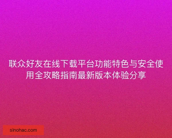 联众好友在线下载平台功能特色与安全使用全攻略指南最新版本体验分享