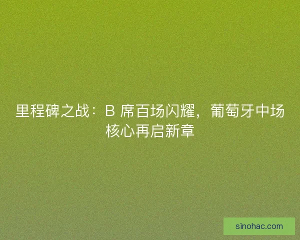 里程碑之战：B 席百场闪耀，葡萄牙中场核心再启新章