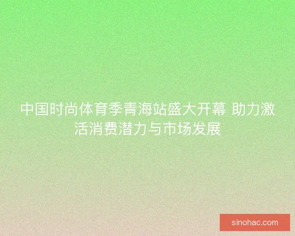 中国时尚体育季青海站盛大开幕 助力激活消费潜力与市场发展