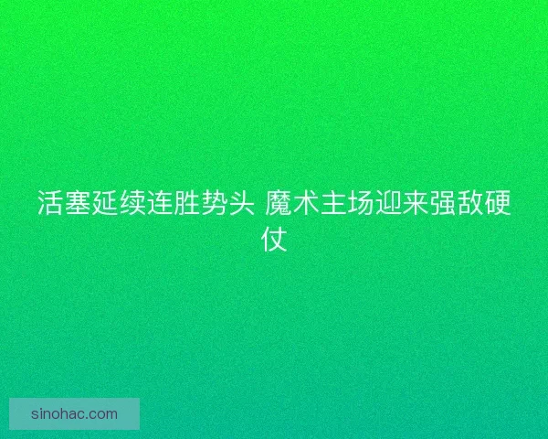 活塞延续连胜势头 魔术主场迎来强敌硬仗