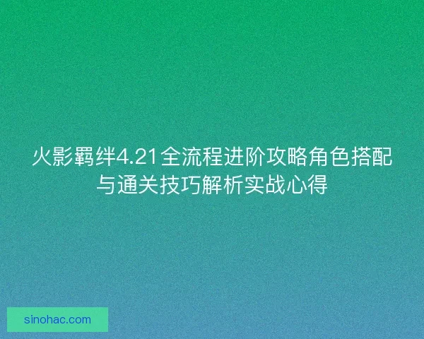 火影羁绊4.21全流程进阶攻略角色搭配与通关技巧解析实战心得