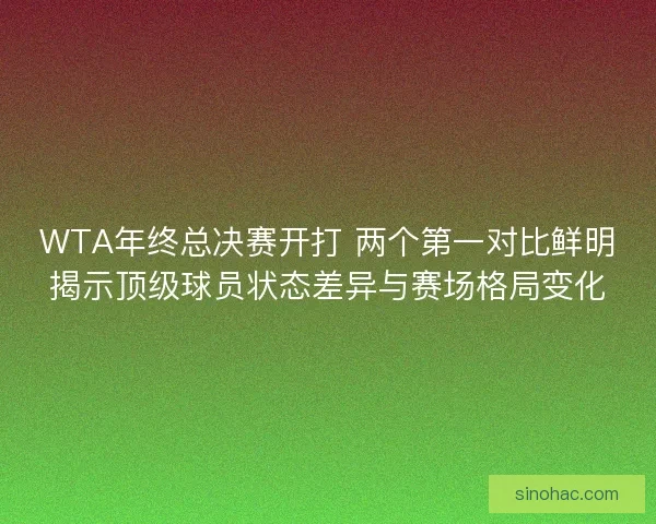 WTA年终总决赛开打 两个第一对比鲜明揭示顶级球员状态差异与赛场格局变化