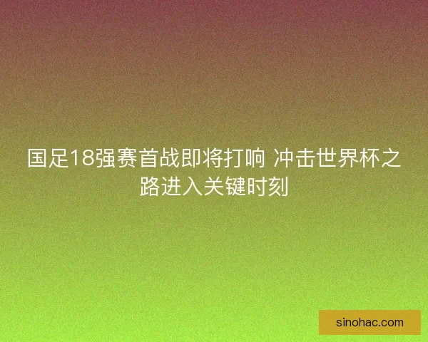 国足18强赛首战即将打响 冲击世界杯之路进入关键时刻