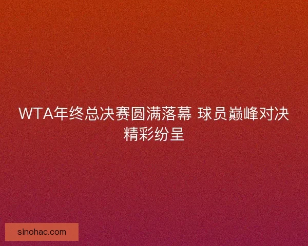 WTA年终总决赛圆满落幕 球员巅峰对决精彩纷呈