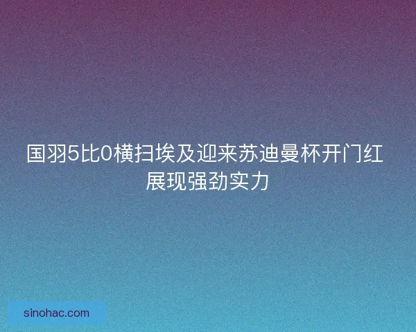 国羽5比0横扫埃及迎来苏迪曼杯开门红 展现强劲实力