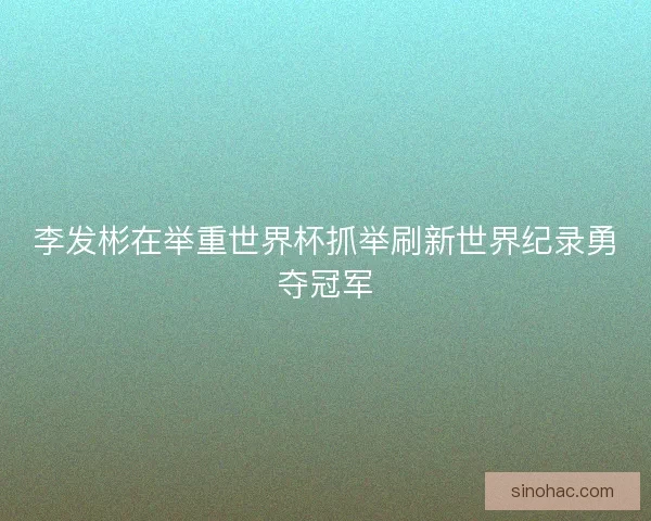 李发彬在举重世界杯抓举刷新世界纪录勇夺冠军