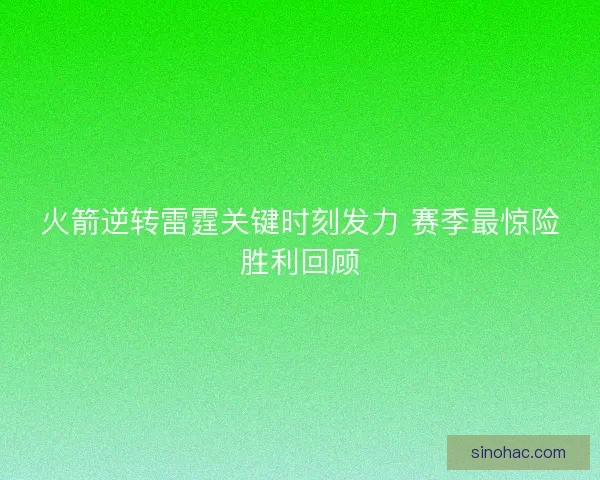 火箭逆转雷霆关键时刻发力 赛季最惊险胜利回顾