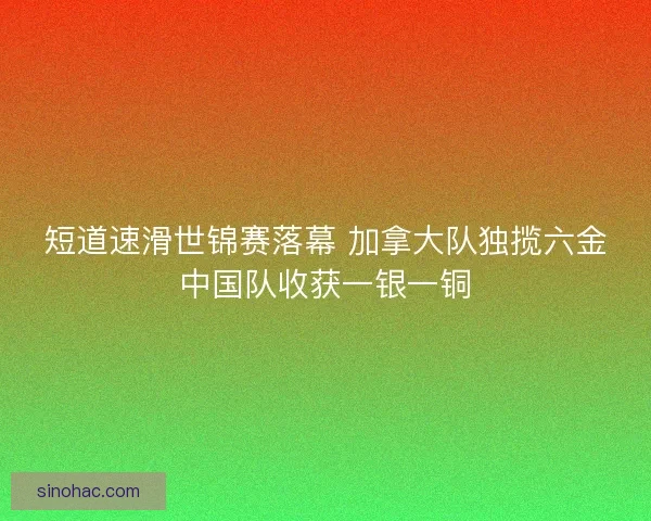 短道速滑世锦赛落幕 加拿大队独揽六金中国队收获一银一铜