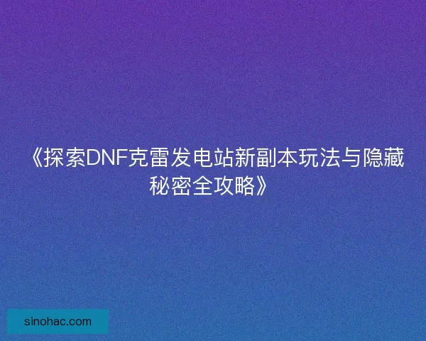 《探索DNF克雷发电站新副本玩法与隐藏秘密全攻略》