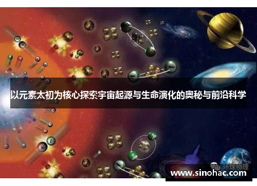 以元素太初为核心探索宇宙起源与生命演化的奥秘与前沿科学